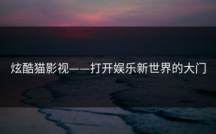 炫酷猫影视——打开娱乐新世界的大门 炫酷猫影视——打开娱乐新世界的大门