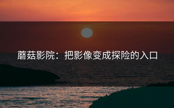 蘑菇影院:把影像变成探险的入口 蘑菇影院:把影像变成探险的入口