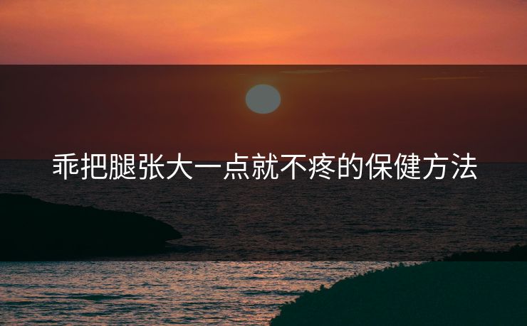 乖把腿张大一点就不疼的保健方法
