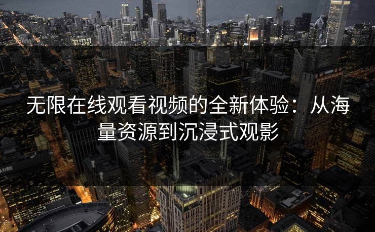 无限在线观看视频的全新体验:从海量资源到沉浸式观影 无限在线观看视频的全新体验:从海量资源到沉浸式观影