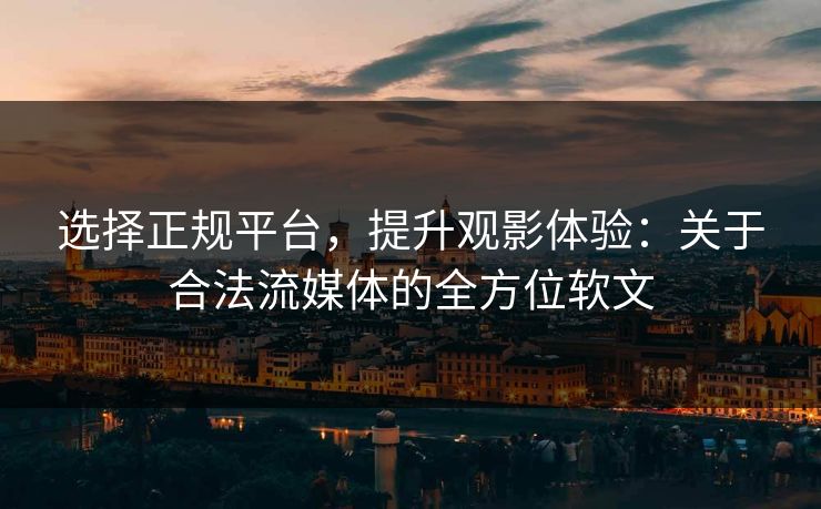 选择正规平台，提升观影体验：关于合法流媒体的全方位软文