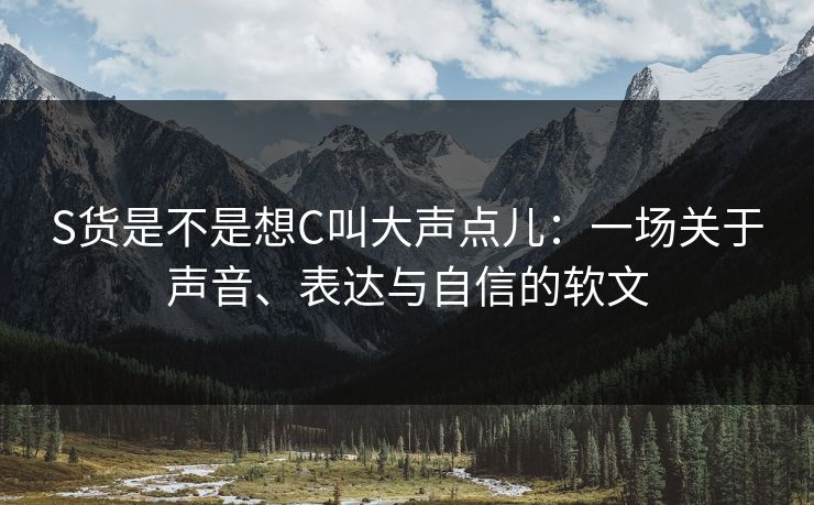 S货是不是想C叫大声点儿：一场关于声音、表达与自信的软文