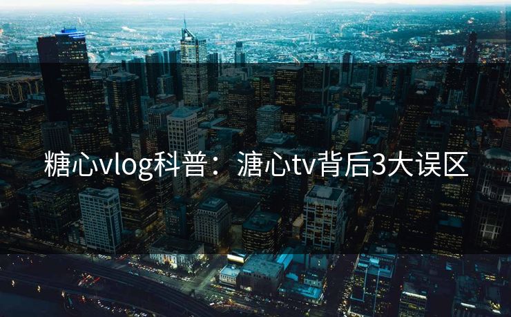 糖心vlog科普：溏心tv背后3大误区