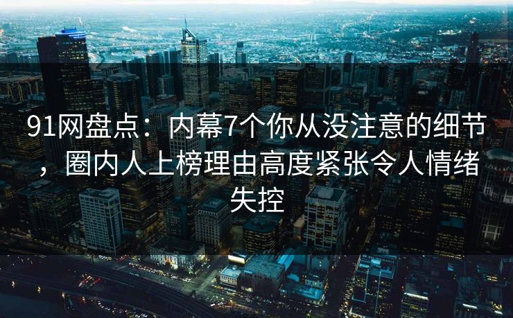91网盘点：内幕7个你从没注意的细节，圈内人上榜理由高度紧张令人情绪失控