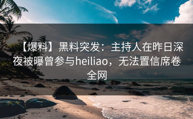 【爆料】黑料突发：主持人在昨日深夜被曝曾参与heiliao，无法置信席卷全网