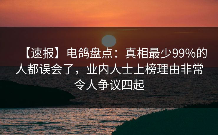【速报】电鸽盘点：真相最少99%的人都误会了，业内人士上榜理由非常令人争议四起