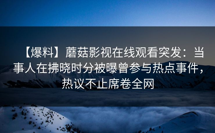 【爆料】蘑菇影视在线观看突发：当事人在拂晓时分被曝曾参与热点事件，热议不止席卷全网