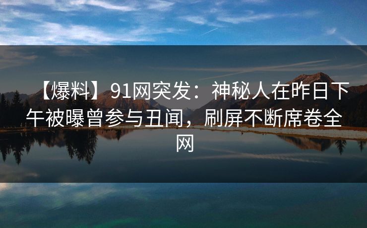 【爆料】91网突发：神秘人在昨日下午被曝曾参与丑闻，刷屏不断席卷全网