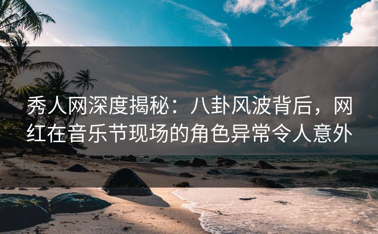 秀人网深度揭秘:八卦风波背后,网红在音乐节现场的角色异常令人意外 秀人网深度揭秘:八卦风波背后,网红在音乐节现场的角色异常令人意外