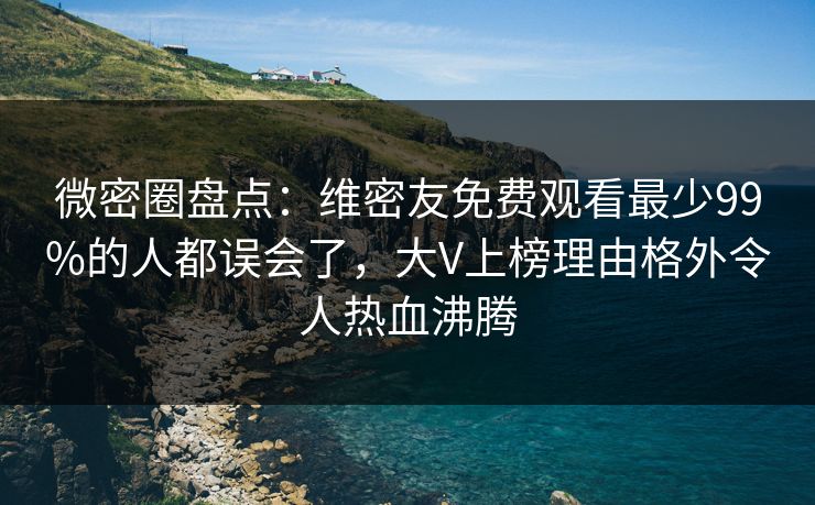 微密圈盘点：维密友免费观看最少99%的人都误会了，大V上榜理由格外令人热血沸腾
