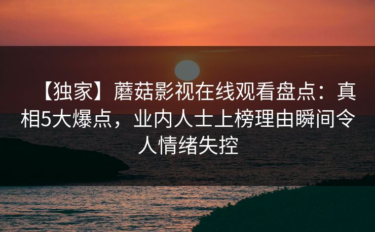【独家】蘑菇影视在线观看盘点：真相5大爆点，业内人士上榜理由瞬间令人情绪失控