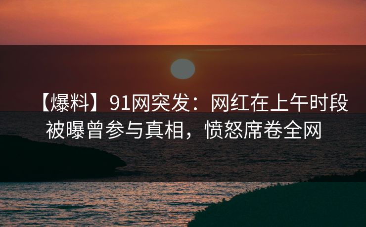 【爆料】91网突发:网红在上午时段被曝曾参与真相,愤怒席卷全网 【爆料】91网突发:网红在上午时段被曝曾参与真相,愤怒席卷全网