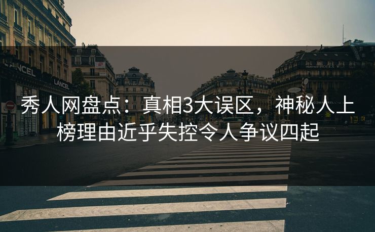 秀人网盘点：真相3大误区，神秘人上榜理由近乎失控令人争议四起