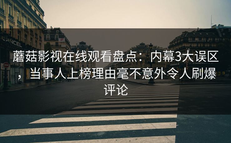 蘑菇影视在线观看盘点：内幕3大误区，当事人上榜理由毫不意外令人刷爆评论