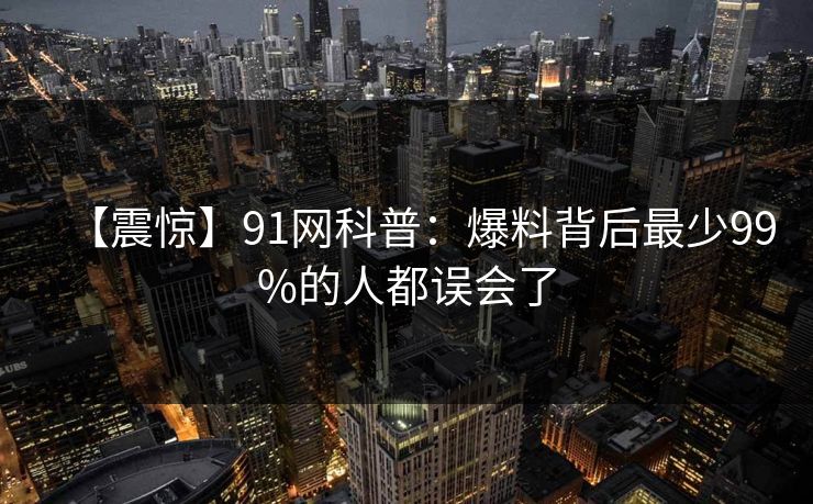 【震惊】91网科普：爆料背后最少99%的人都误会了