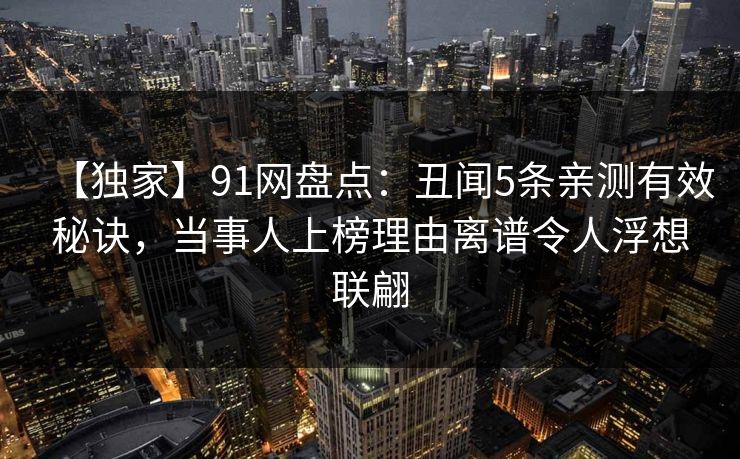 【独家】91网盘点：丑闻5条亲测有效秘诀，当事人上榜理由离谱令人浮想联翩