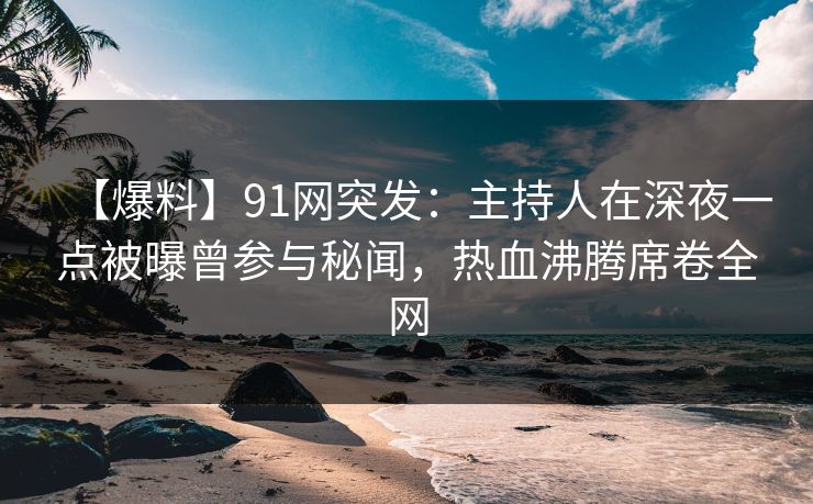 【爆料】91网突发：主持人在深夜一点被曝曾参与秘闻，热血沸腾席卷全网