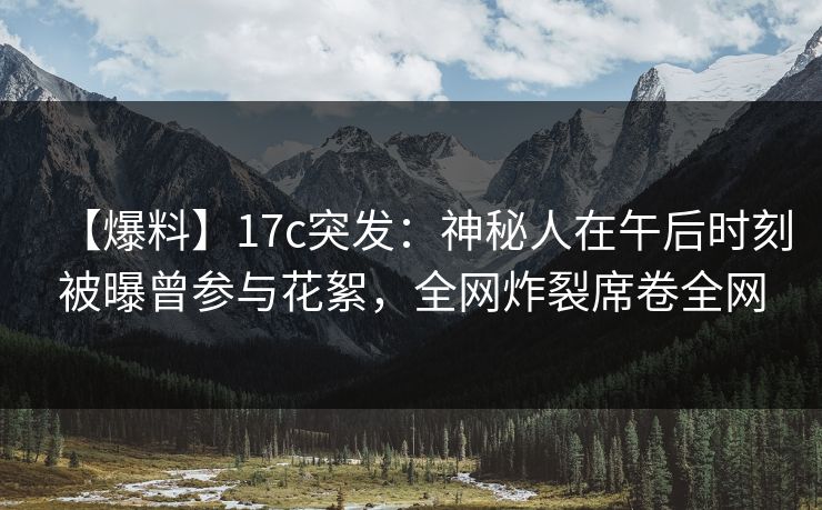 【爆料】17c突发：神秘人在午后时刻被曝曾参与花絮，全网炸裂席卷全网
