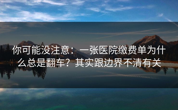 你可能没注意：一张医院缴费单为什么总是翻车？其实跟边界不清有关