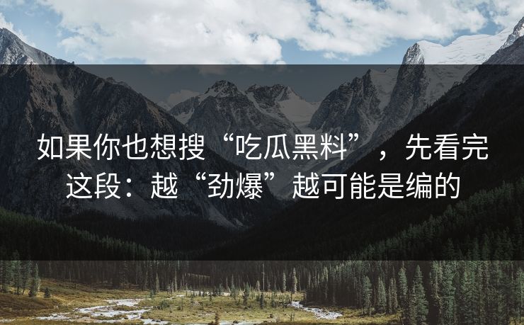 如果你也想搜“吃瓜黑料”，先看完这段：越“劲爆”越可能是编的