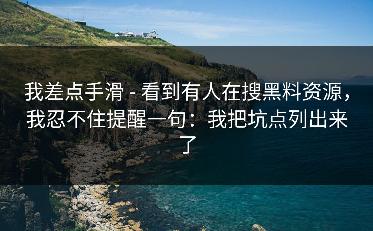 我差点手滑 - 看到有人在搜黑料资源，我忍不住提醒一句：我把坑点列出来了