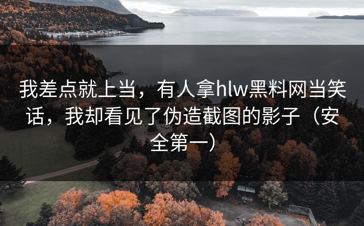 我差点就上当，有人拿hlw黑料网当笑话，我却看见了伪造截图的影子（安全第一）