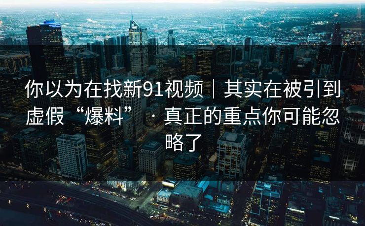 你以为在找新91视频|其实在被引到虚假“爆料” · 真正的重点你可能忽略了 你以为在找新91视频|其实在被引到虚假“爆料” · 真正的重点你可能忽略了