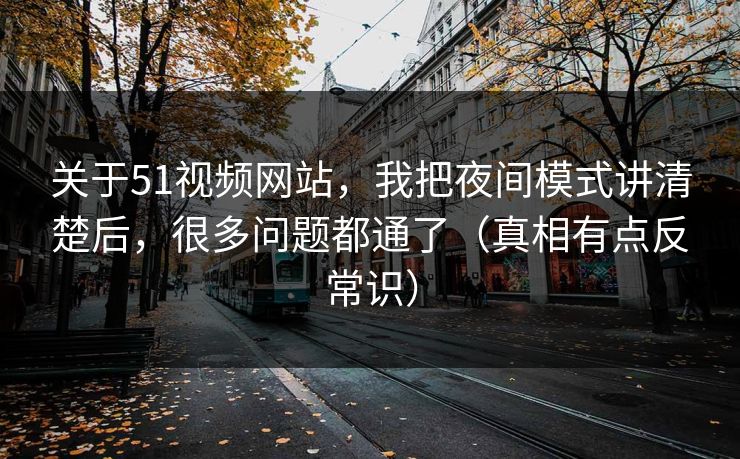 关于51视频网站,我把夜间模式讲清楚后,很多问题都通了(真相有点反常识) 关于51视频网站,我把夜间模式讲清楚后,很多问题都通了(真相有点反常识)