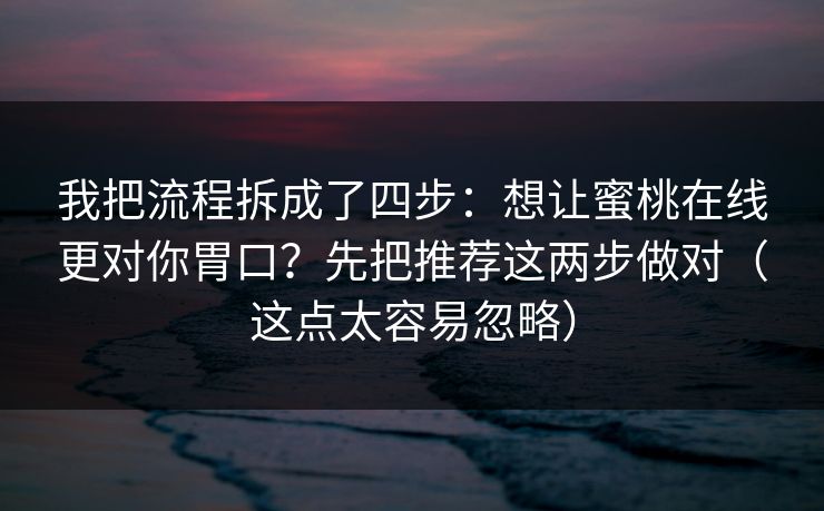 我把流程拆成了四步:想让蜜桃在线更对你胃口?先把推荐这两步做对(这点太容易忽略) 我把流程拆成了四步:想让蜜桃在线更对你胃口?先把推荐这两步做对(这点太容易忽略)