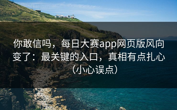 你敢信吗，每日大赛app网页版风向变了：最关键的入口，真相有点扎心（小心误点）