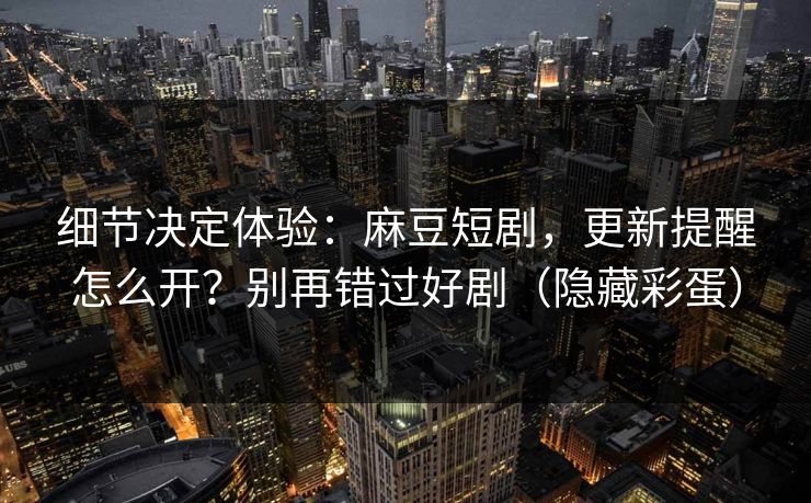 细节决定体验:麻豆短剧,更新提醒怎么开?别再错过好剧(隐藏彩蛋) 细节决定体验:麻豆短剧,更新提醒怎么开?别再错过好剧(隐藏彩蛋)