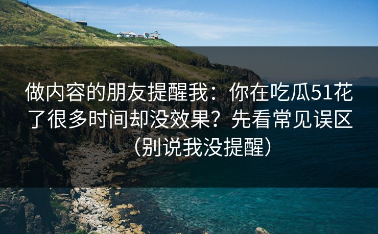 做内容的朋友提醒我：你在吃瓜51花了很多时间却没效果？先看常见误区（别说我没提醒）