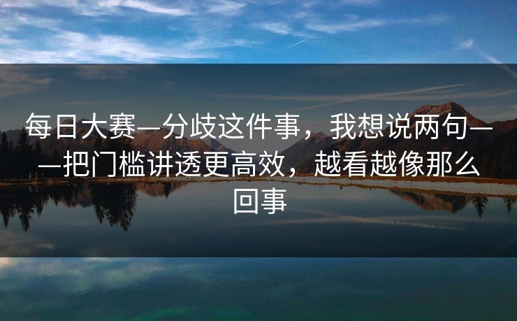 每日大赛—分歧这件事,我想说两句——把门槛讲透更高效,越看越像那么回事 每日大赛—分歧这件事,我想说两句——把门槛讲透更高效,越看越像那么回事