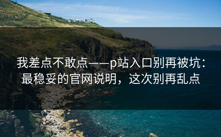 我差点不敢点——p站入口别再被坑:最稳妥的官网说明,这次别再乱点 我差点不敢点——p站入口别再被坑:最稳妥的官网说明,这次别再乱点