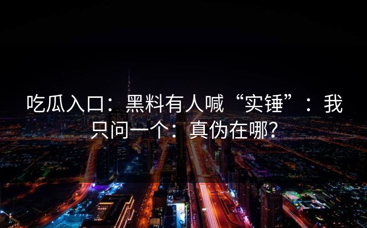 吃瓜入口：黑料有人喊“实锤”：我只问一个：真伪在哪？