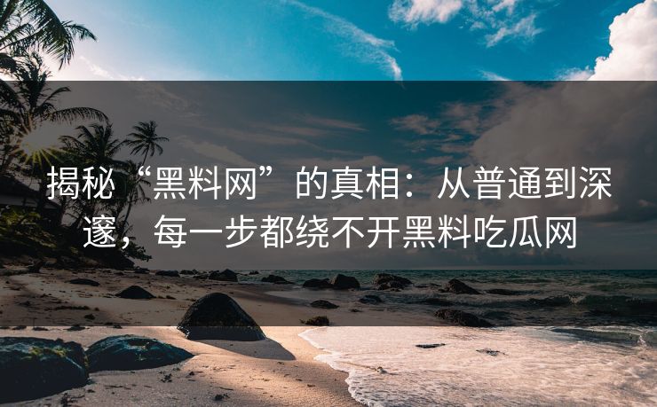 揭秘“黑料网”的真相:从普通到深邃,每一步都绕不开黑料吃瓜网 揭秘“黑料网”的真相:从普通到深邃,每一步都绕不开黑料吃瓜网