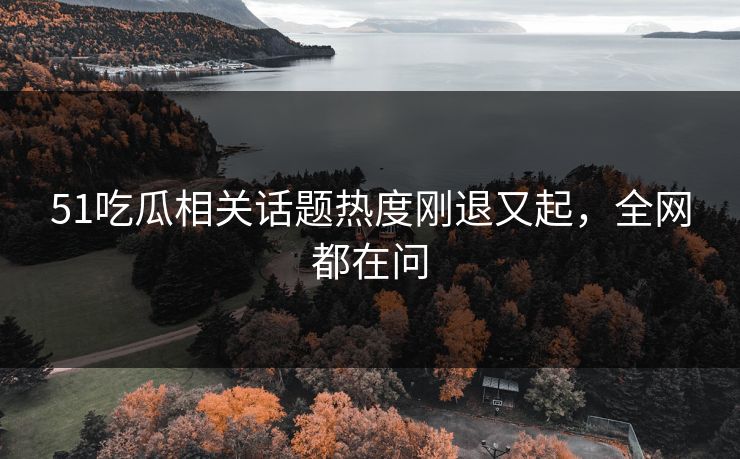51吃瓜相关话题热度刚退又起,全网都在问 51吃瓜相关话题热度刚退又起,全网都在问