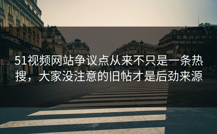 51视频网站争议点从来不只是一条热搜,大家没注意的旧帖才是后劲来源 51视频网站争议点从来不只是一条热搜,大家没注意的旧帖才是后劲来源