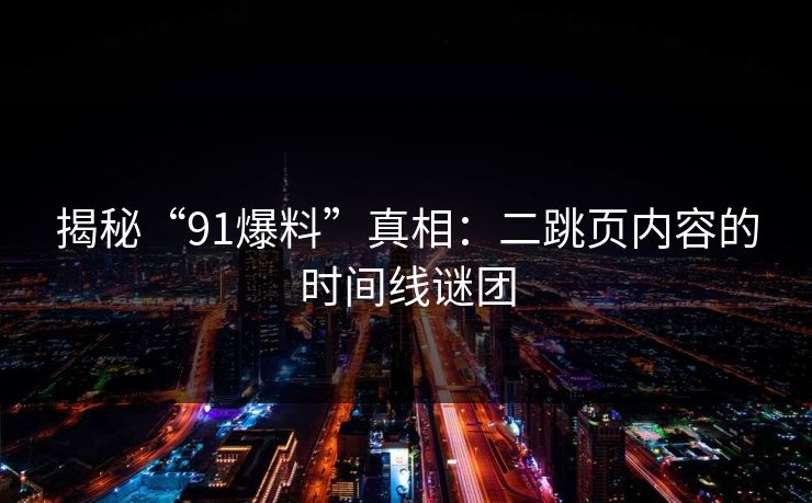 揭秘“91爆料”真相:二跳页内容的时间线谜团 揭秘“91爆料”真相:二跳页内容的时间线谜团