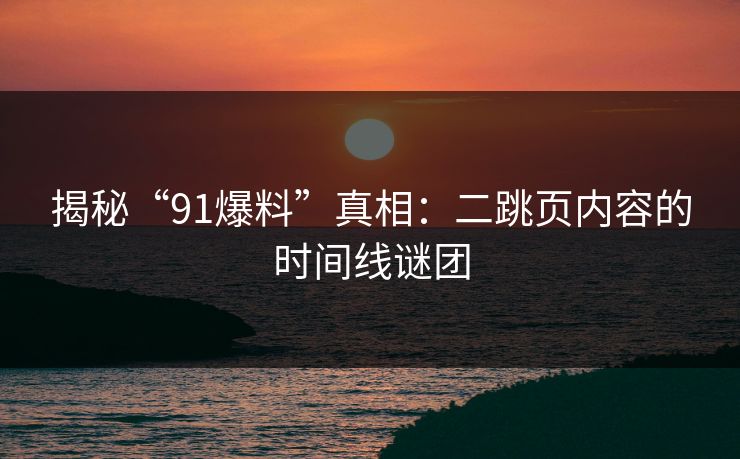 揭秘“91爆料”真相:二跳页内容的时间线谜团 揭秘“91爆料”真相:二跳页内容的时间线谜团