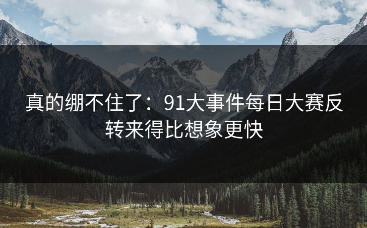 真的绷不住了：91大事件每日大赛反转来得比想象更快