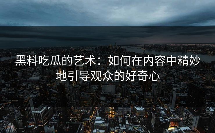黑料吃瓜的艺术：如何在内容中精妙地引导观众的好奇心