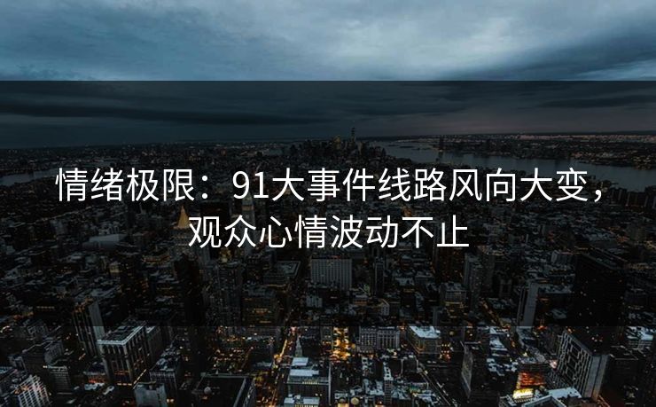 情绪极限:91大事件线路风向大变,观众心情波动不止 情绪极限:91大事件线路风向大变,观众心情波动不止