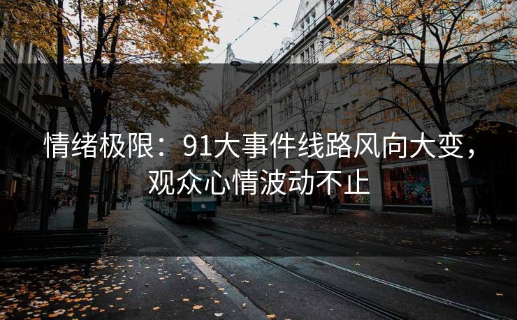 情绪极限:91大事件线路风向大变,观众心情波动不止 情绪极限:91大事件线路风向大变,观众心情波动不止