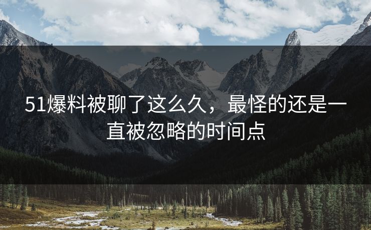 51爆料被聊了这么久,最怪的还是一直被忽略的时间点 51爆料被聊了这么久,最怪的还是一直被忽略的时间点
