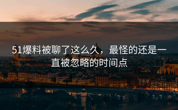 51爆料被聊了这么久,最怪的还是一直被忽略的时间点 51爆料被聊了这么久,最怪的还是一直被忽略的时间点