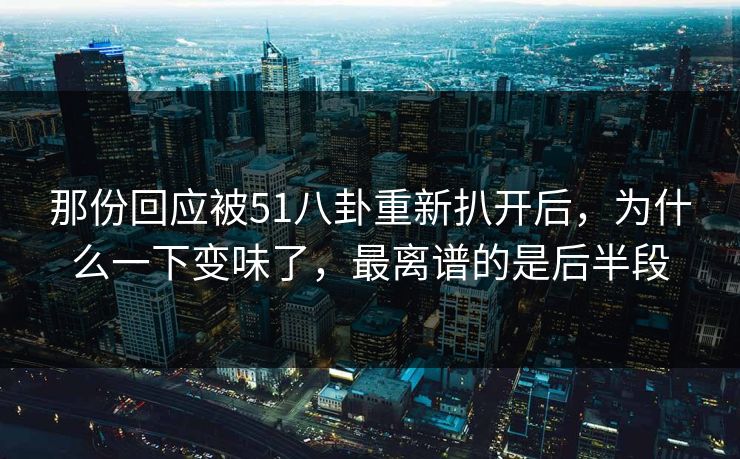 那份回应被51八卦重新扒开后，为什么一下变味了，最离谱的是后半段