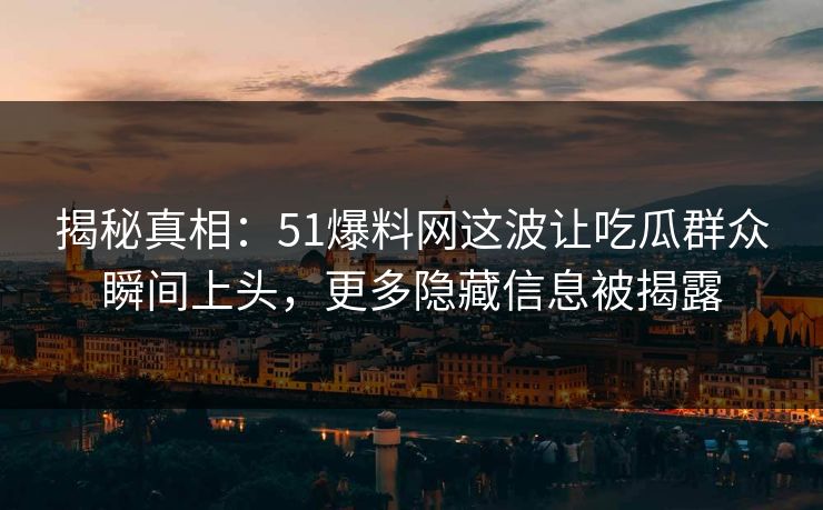 揭秘真相：51爆料网这波让吃瓜群众瞬间上头，更多隐藏信息被揭露