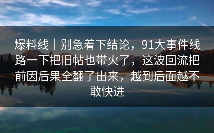 爆料线｜别急着下结论，91大事件线路一下把旧帖也带火了，这波回流把前因后果全翻了出来，越到后面越不敢快进