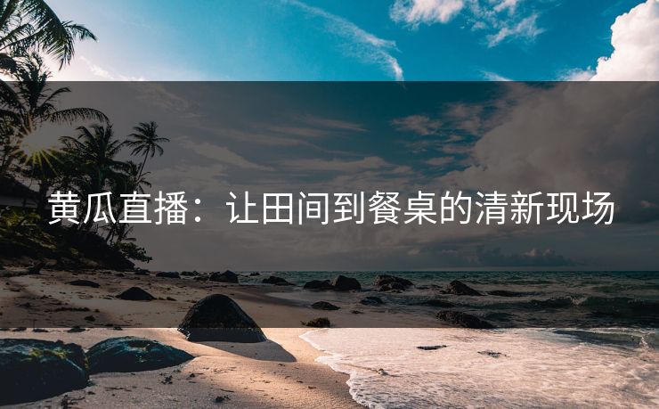 黄瓜直播：让田间到餐桌的清新现场